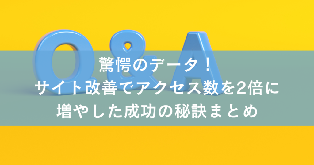 驚愕のデータ！
サイト改善でアクセス数を2倍に
増やした成功の秘訣Q&A