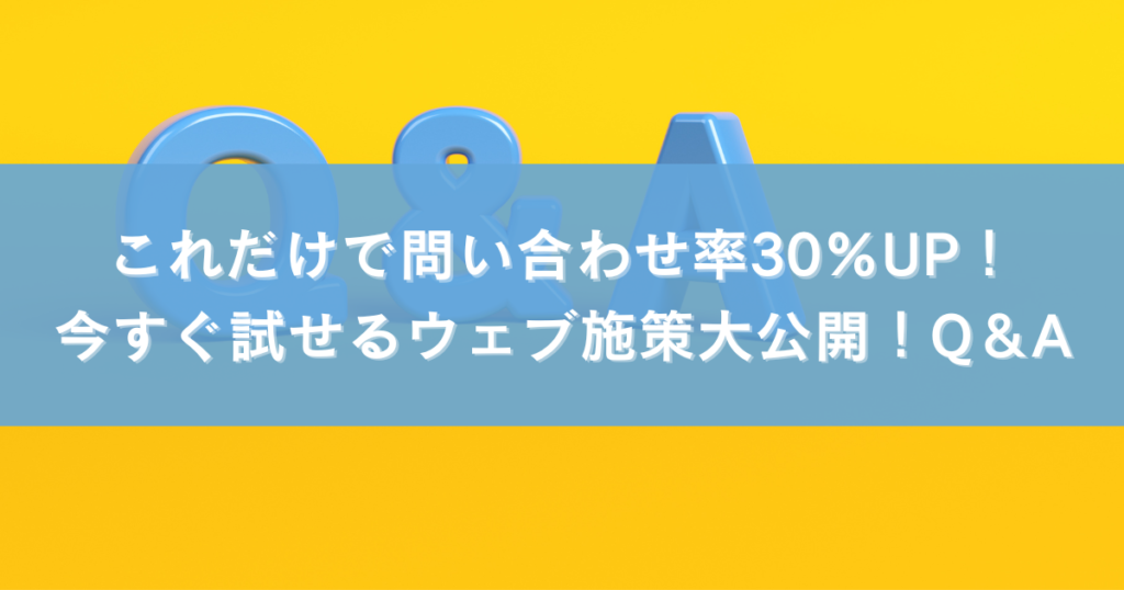 これだけで問い合わせ率30％UP！今すぐ試せるウェブ施策大公開まQ&A