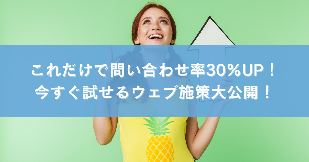 これだけで問い合わせ率30％UP！今すぐ試せるウェブ施策大公開！